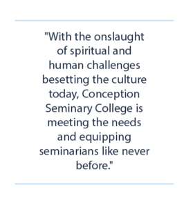 "With the onslaught of spiritual and human challenges besetting the culture today, Conception Seminary College is meeting the needs and equipping seminarians like never before."
